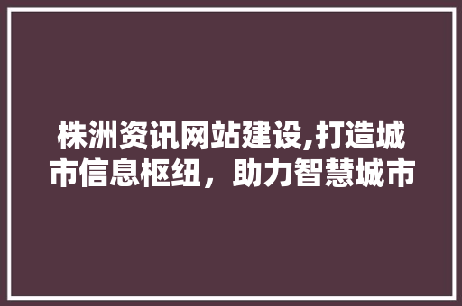 株洲资讯网站建设,打造城市信息枢纽，助力智慧城市进程 必应SEO