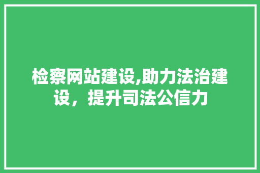检察网站建设,助力法治建设，提升司法公信力