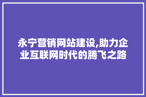永宁营销网站建设,助力企业互联网时代的腾飞之路 必应SEO