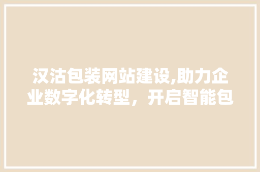 汉沽包装网站建设,助力企业数字化转型，开启智能包装新时代 搜狗SEO
