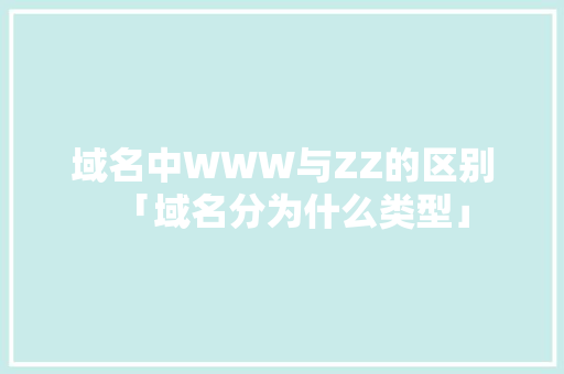 域名中WWW与ZZ的区别「域名分为什么类型」 域名中WWW与ZZ的区别「域名分为什么类型」 必应SEO