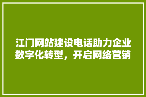 江门网站建设电话助力企业数字化转型，开启网络营销新篇章