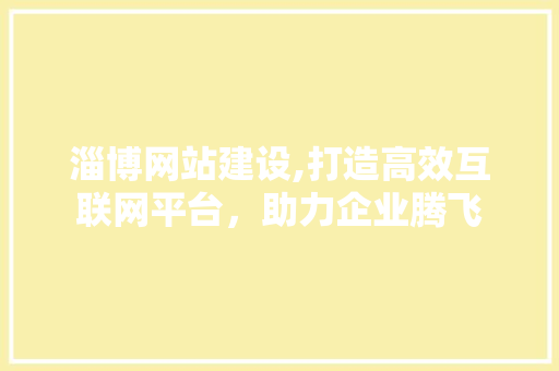 淄博网站建设,打造高效互联网平台，助力企业腾飞 搜狗SEO