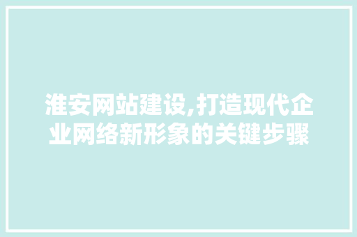 淮安网站建设,打造现代企业网络新形象的关键步骤