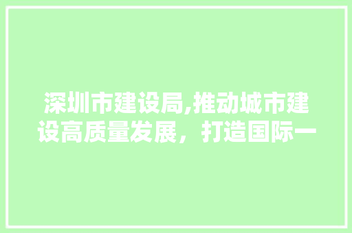 深圳市建设局,推动城市建设高质量发展，打造国际一流城市 百度SEO
