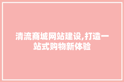清流商城网站建设,打造一站式购物新体验 搜狗SEO