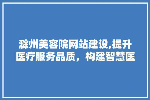 滁州美容院网站建设,提升医疗服务品质，构建智慧医疗新格局 GoogleSEO