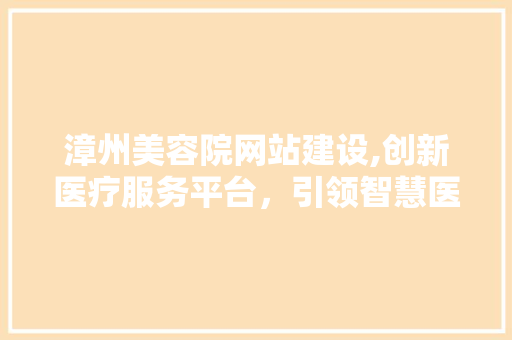 漳州美容院网站建设,创新医疗服务平台，引领智慧医疗新篇章 GoogleSEO