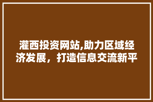 灌西投资网站,助力区域经济发展，打造信息交流新平台 GoogleSEO