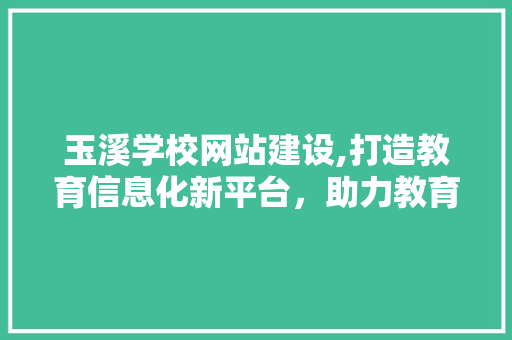 玉溪学校网站建设,打造教育信息化新平台，助力教育教学创新 百度SEO