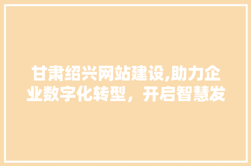 甘肃绍兴网站建设,助力企业数字化转型，开启智慧发展新篇章 神马SEO