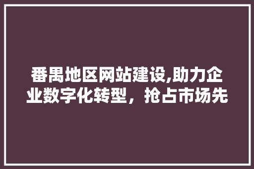 番禺地区网站建设,助力企业数字化转型，抢占市场先机 搜狗SEO