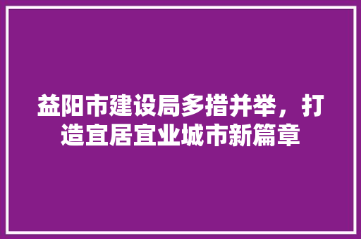 益阳市建设局多措并举，打造宜居宜业城市新篇章 搜狗SEO
