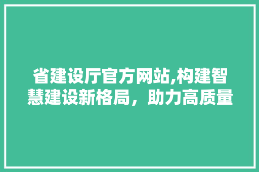 省建设厅官方网站,构建智慧建设新格局，助力高质量发展 神马SEO