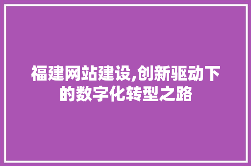 福建网站建设,创新驱动下的数字化转型之路 百度SEO