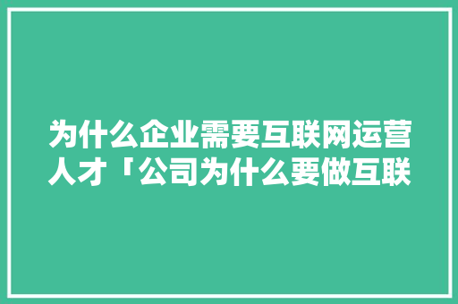 为什么企业需要互联网运营人才「公司为什么要做互联网营销」 为什么企业需要互联网运营人才「公司为什么要做互联网营销」 GoogleSEO
