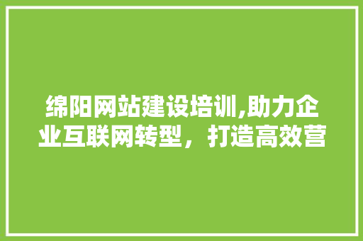 绵阳网站建设培训,助力企业互联网转型，打造高效营销阵地 搜狗SEO