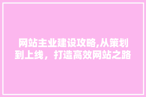网站主业建设攻略,从策划到上线，打造高效网站之路 GoogleSEO