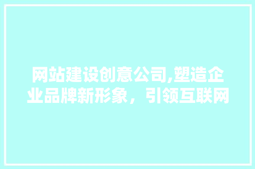 网站建设创意公司,塑造企业品牌新形象，引领互联网营销新潮流 神马SEO
