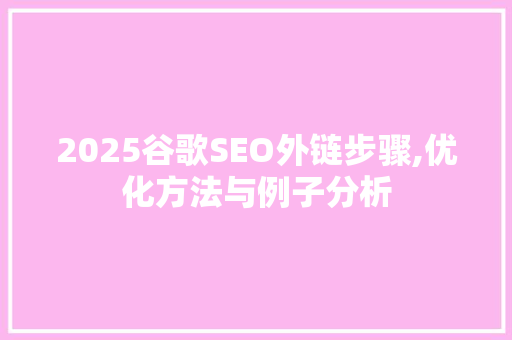 2025谷歌SEO外链步骤,优化方法与例子分析 百度SEO