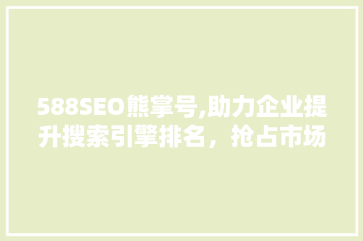 588SEO熊掌号,助力企业提升搜索引擎排名，抢占市场先机 神马SEO