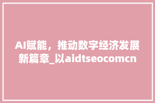 AI赋能，推动数字经济发展新篇章_以aidtseocomcn为例 GoogleSEO