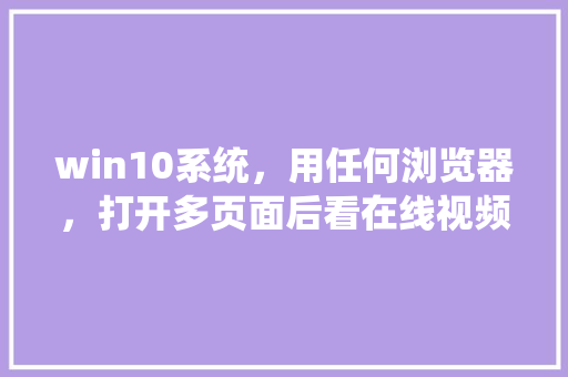 win10系统，用任何浏览器，打开多页面后看在线视频卡「为什么网页多了就卡顿」