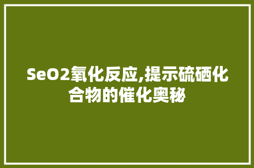 SeO2氧化反应,提示硫硒化合物的催化奥秘 搜狗SEO
