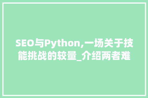 SEO与Python,一场关于技能挑战的较量_介绍两者难度之辨 百度SEO