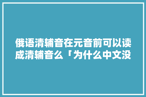 俄语清辅音在元音前可以读成清辅音么「为什么中文没有清辅音字母」 俄语清辅音在元音前可以读成清辅音么「为什么中文没有清辅音字母」 必应SEO