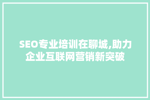 SEO专业培训在聊城,助力企业互联网营销新突破 GoogleSEO
