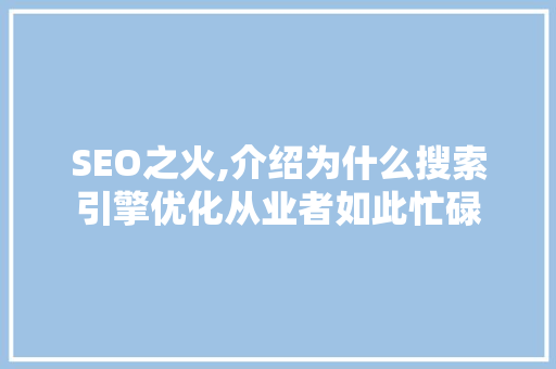 SEO之火,介绍为什么搜索引擎优化从业者如此忙碌 百度SEO