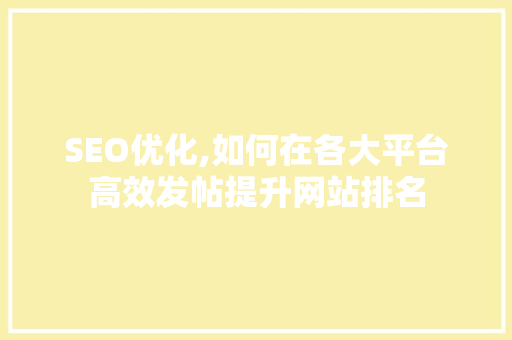 SEO优化,如何在各大平台高效发帖提升网站排名 神马SEO