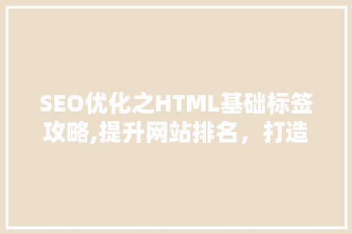 SEO优化之HTML基础标签攻略,提升网站排名，打造高效搜索引擎营销步骤 必应SEO