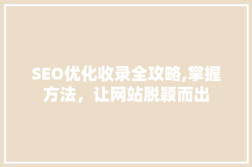SEO优化收录全攻略,掌握方法，让网站脱颖而出 GoogleSEO