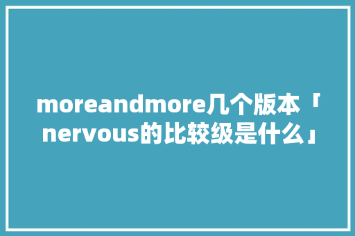 moreandmore几个版本「nervous的比较级是什么」 moreandmore几个版本「nervous的比较级是什么」 GoogleSEO