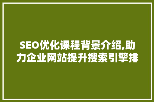 SEO优化课程背景介绍,助力企业网站提升搜索引擎排名 百度SEO