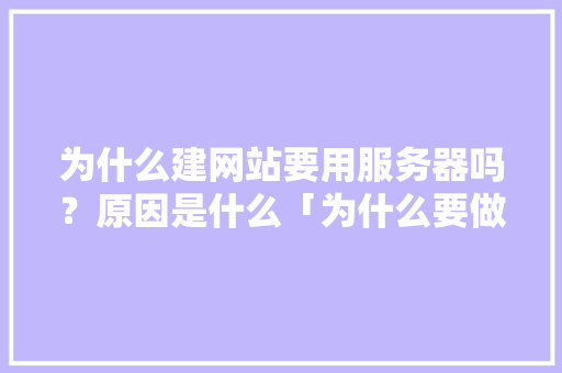 为什么建网站要用服务器吗？原因是什么「为什么要做门户网站呢」 为什么建网站要用服务器吗？原因是什么「为什么要做门户网站呢」 百度SEO