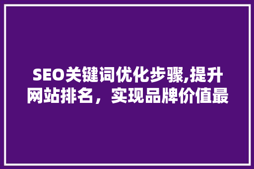 SEO关键词优化步骤,提升网站排名，实现品牌价值最大化 神马SEO
