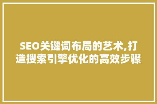 SEO关键词布局的艺术,打造搜索引擎优化的高效步骤 神马SEO