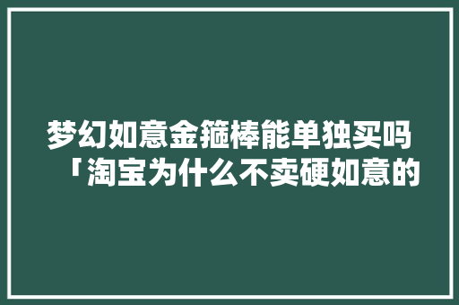 梦幻如意金箍棒能单独买吗「淘宝为什么不卖硬如意的东西」