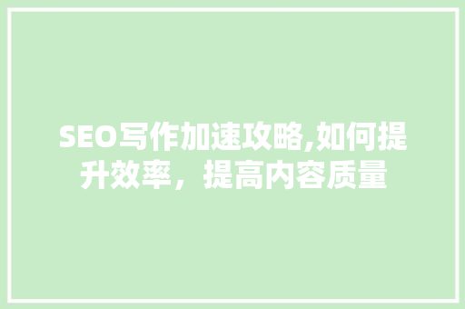 SEO写作加速攻略,如何提升效率，提高内容质量 神马SEO
