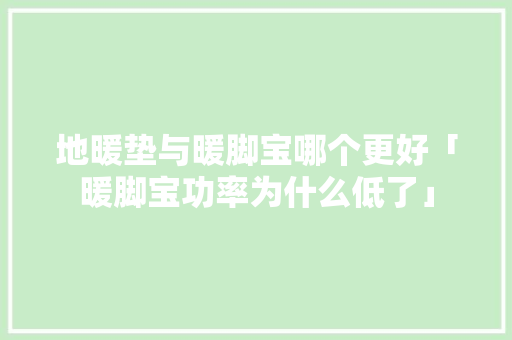 地暖垫与暖脚宝哪个更好「暖脚宝功率为什么低了」 地暖垫与暖脚宝哪个更好「暖脚宝功率为什么低了」 GoogleSEO