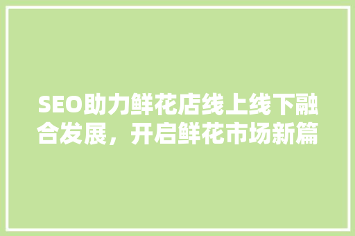 SEO助力鲜花店线上线下融合发展，开启鲜花市场新篇章 搜狗SEO