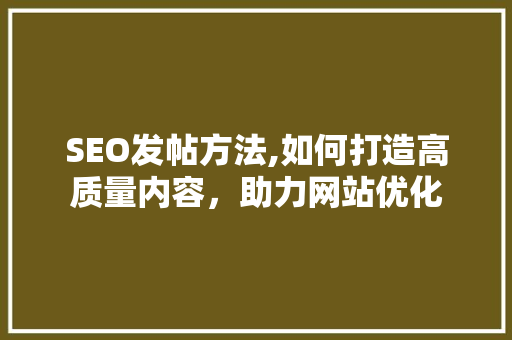 SEO发帖方法,如何打造高质量内容，助力网站优化