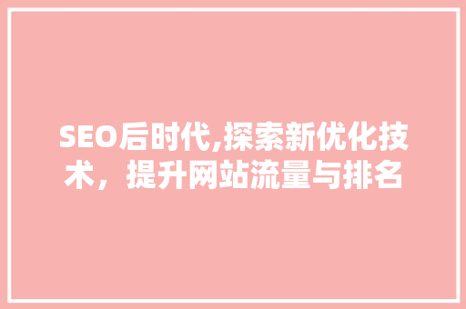 SEO后时代,探索新优化技术，提升网站流量与排名 搜狗SEO