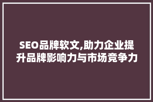 SEO品牌软文,助力企业提升品牌影响力与市场竞争力