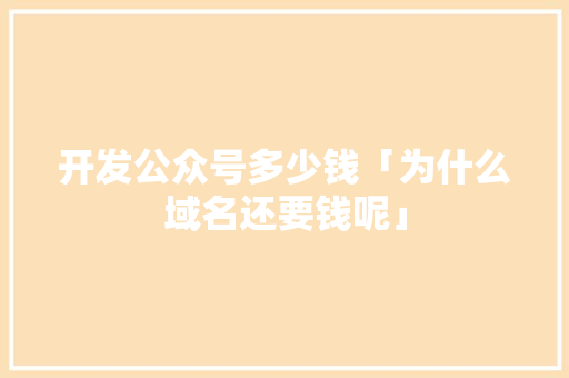 开发公众号多少钱「为什么域名还要钱呢」 开发公众号多少钱「为什么域名还要钱呢」 搜狗SEO