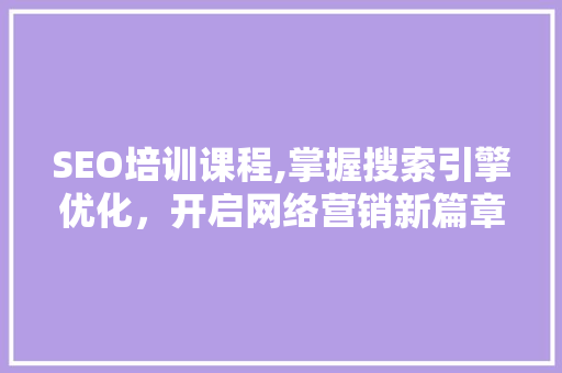 SEO培训课程,掌握搜索引擎优化，开启网络营销新篇章 GoogleSEO