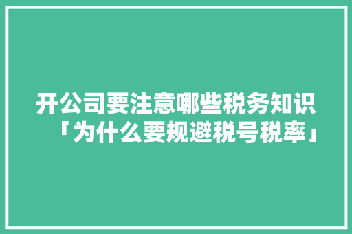 开公司要注意哪些税务知识「为什么要规避税号税率」 开公司要注意哪些税务知识「为什么要规避税号税率」 GoogleSEO